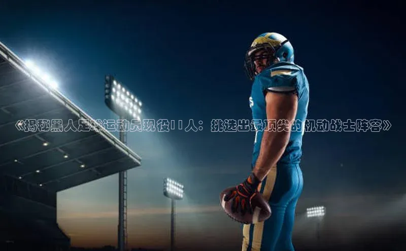 非凡游戏app官网进入美团《揭秘黑人足球运动员现役11人：挑选出最顶尖的机动战士阵容》