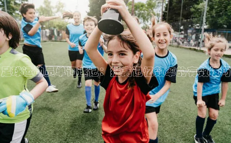 非凡娱乐app姚记科技足球运动员单词速记：提高记忆效率的有效技巧