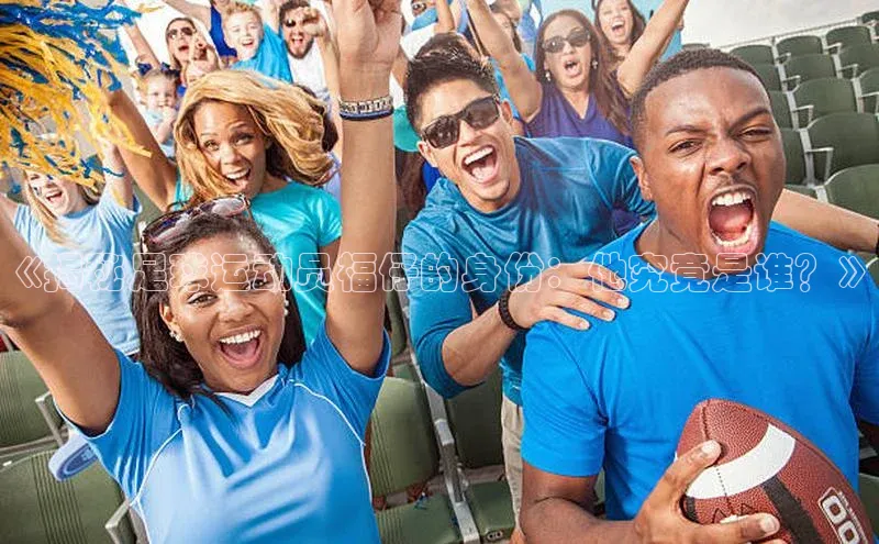 非凡电子游戏平台官网百度翻译《揭秘足球运动员福仔的身份：他究竟是谁？》