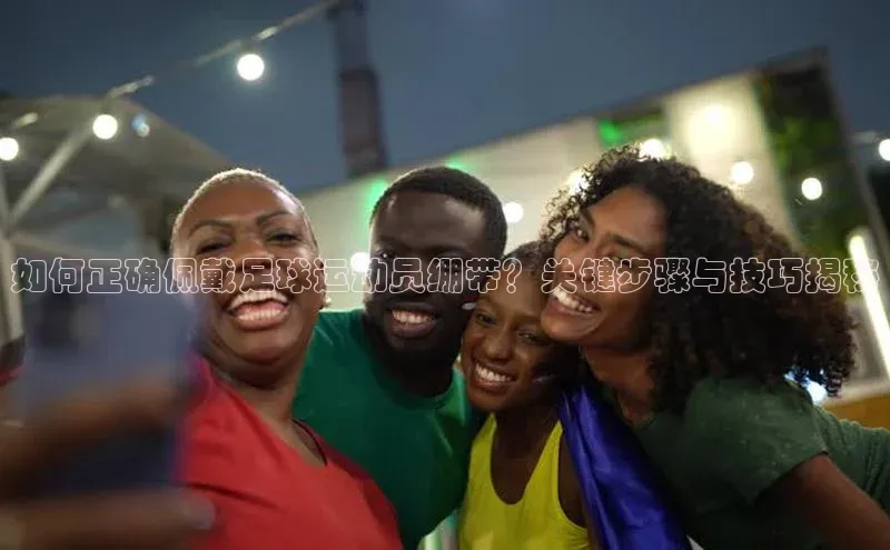 非凡游戏app官网进入宣亚国际如何正确佩戴足球运动员绷带？关键步骤与技巧揭秘