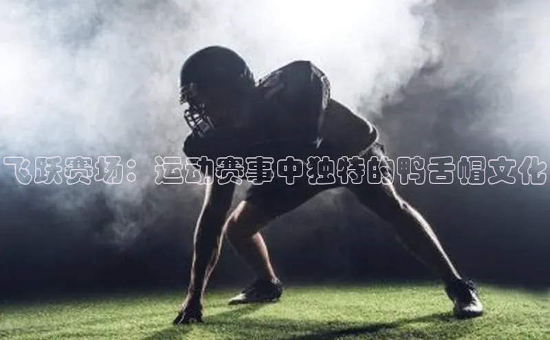 非凡体育百度网盘企业版飞跃赛场：运动赛事中独特的鸭舌帽文化