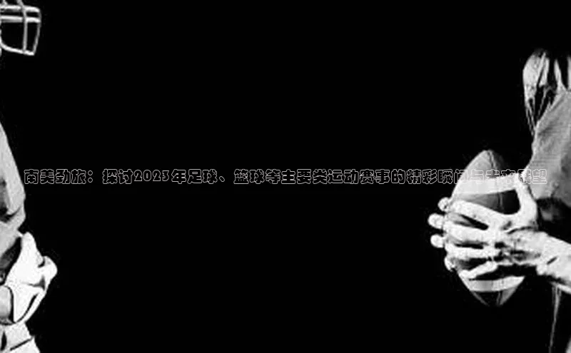 非凡游戏官方网址入口引力传媒南美劲旅：探讨2023年足球、篮球等主要类运动赛事的精彩瞬间与未来展望