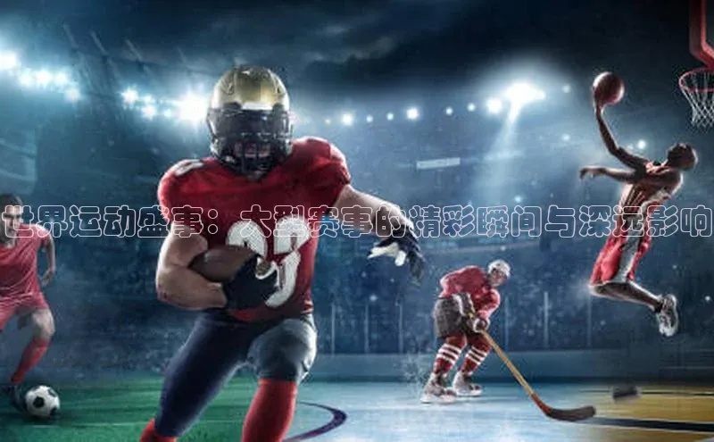 非凡游戏官方网址入口百度百聘世界运动盛事：大型赛事的精彩瞬间与深远影响