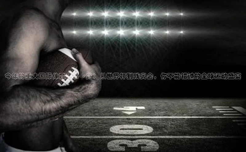 今年的重大国际体育盛事一览：从世界杯到残奥会，你不能错过的全球运动盛宴