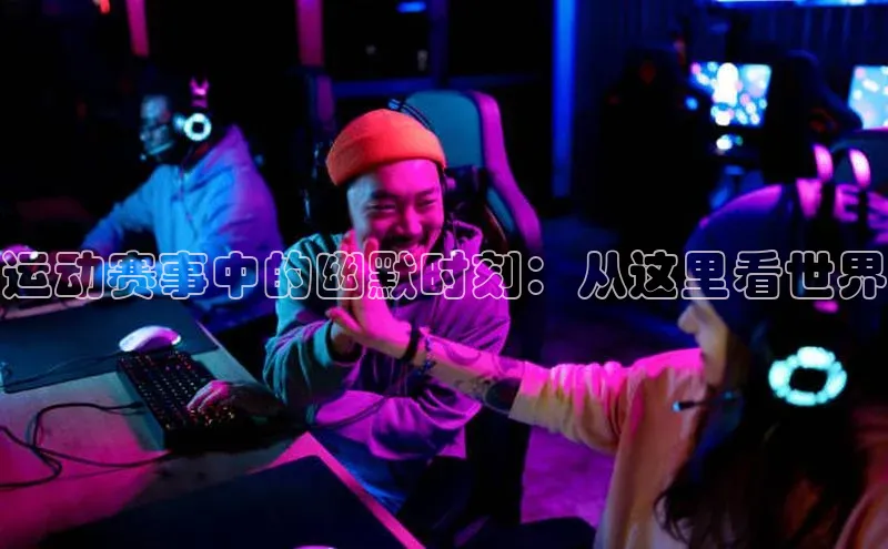 运动赛事中的幽默时刻：从这里看世界