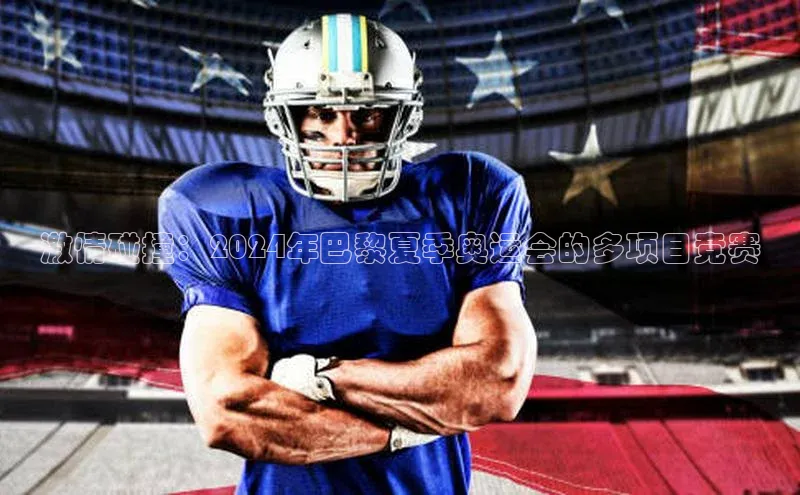 激情碰撞：2024年巴黎夏季奥运会的多项目竞赛