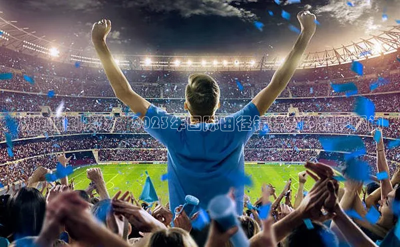 从跑道到赛场：2023年国际田径锦标赛的精彩瞬间