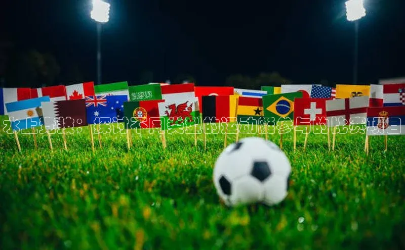 水上竞技：探讨不同类型的运动艇参与的比赛项目