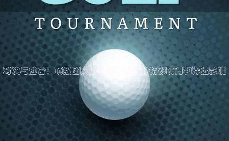 对决与融合：顶级团队运动赛事背后的精彩瞬间和深远影响