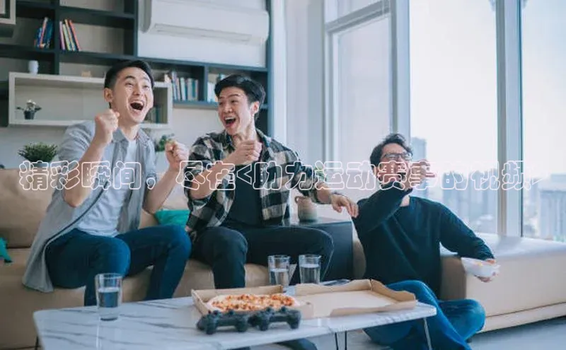 精彩瞬间，尽在<助力运动赛事的视频>