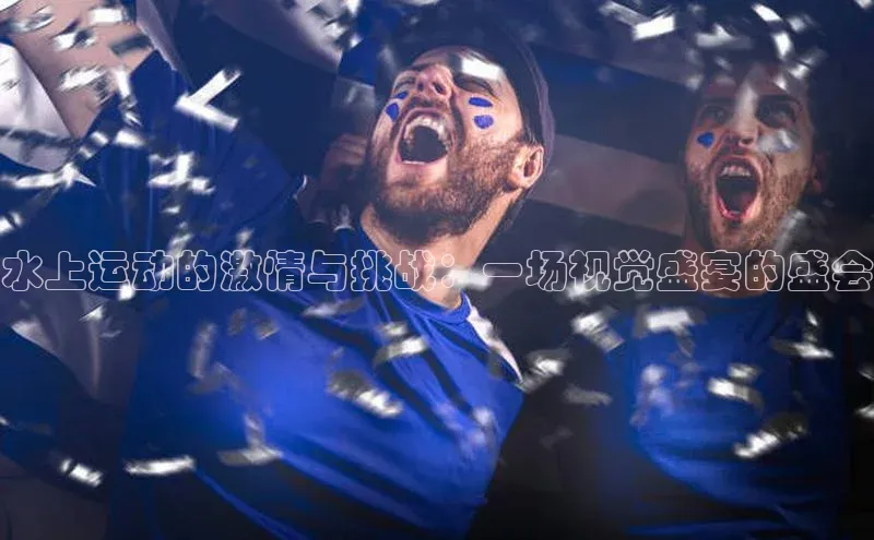 水上运动的激情与挑战：一场视觉盛宴的盛会