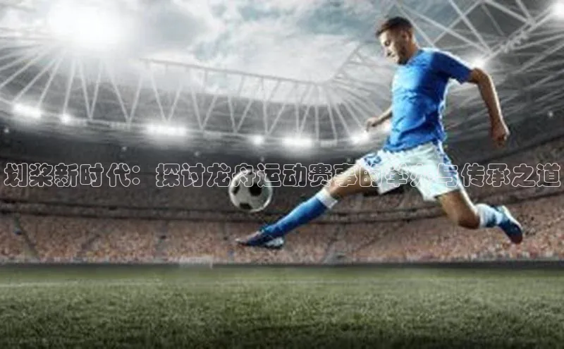 划桨新时代：探讨龙舟运动赛事的举办与传承之道