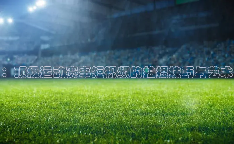 ：顶级运动赛事短视频的拍摄技巧与艺术