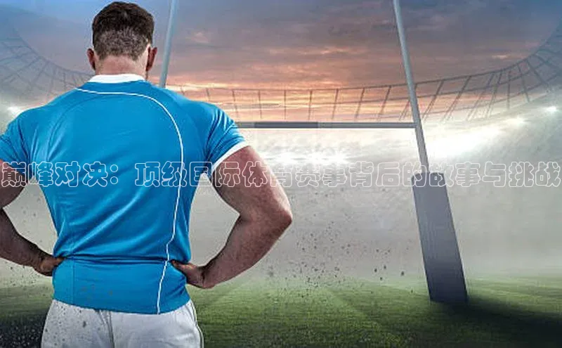 巅峰对决：顶级国际体育赛事背后的故事与挑战