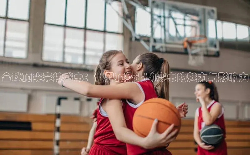 全球顶尖竞技盛事：世界顶级运动赛事的魅力与影响力