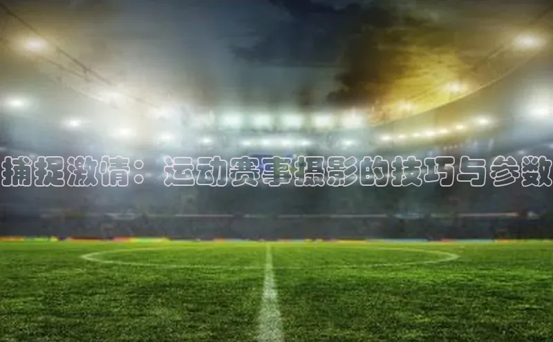 捕捉激情：运动赛事摄影的技巧与参数