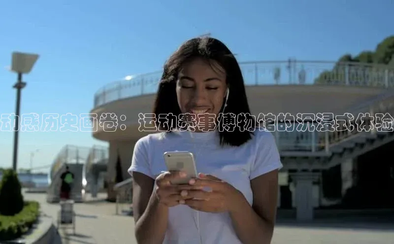 动感历史画卷：运动赛事博物馆的沉浸式体验