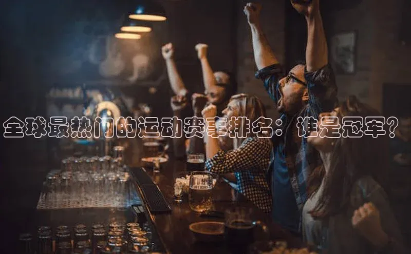 全球最热门的运动赛事排名：谁是冠军？