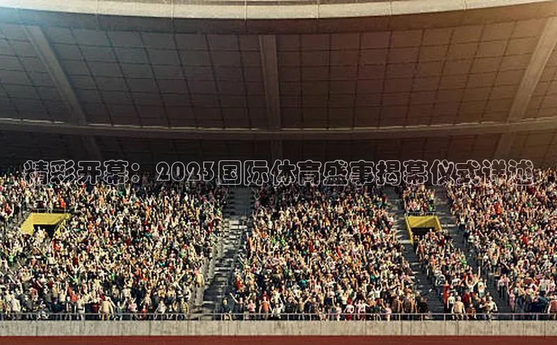 精彩开幕：2023国际体育盛事揭幕仪式详述