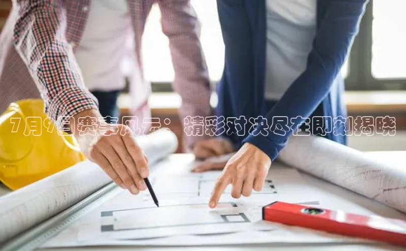7月9日赛事风云：精彩对决尽在即刻揭晓